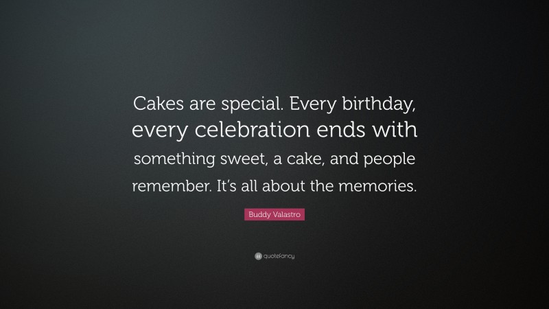 Buddy Valastro Quote: “Cakes are special. Every birthday, every celebration ends with something sweet, a cake, and people remember. It’s all about the memories.”