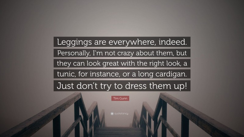 Tim Gunn Quote: “Leggings are everywhere, indeed. Personally, I’m not crazy about them, but they can look great with the right look, a tunic, for instance, or a long cardigan. Just don’t try to dress them up!”