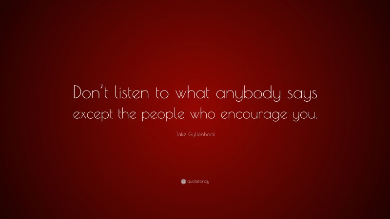 Jake Gyllenhaal Quote: “Don’t listen to what anybody says except the people who encourage you.”