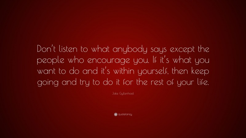 Jake Gyllenhaal Quote: “Don’t listen to what anybody says except the people who encourage you. If it’s what you want to do and it’s within yourself, then keep going and try to do it for the rest of your life.”