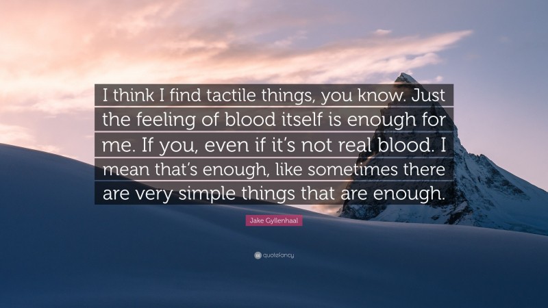 Jake Gyllenhaal Quote: “I think I find tactile things, you know. Just the feeling of blood itself is enough for me. If you, even if it’s not real blood. I mean that’s enough, like sometimes there are very simple things that are enough.”