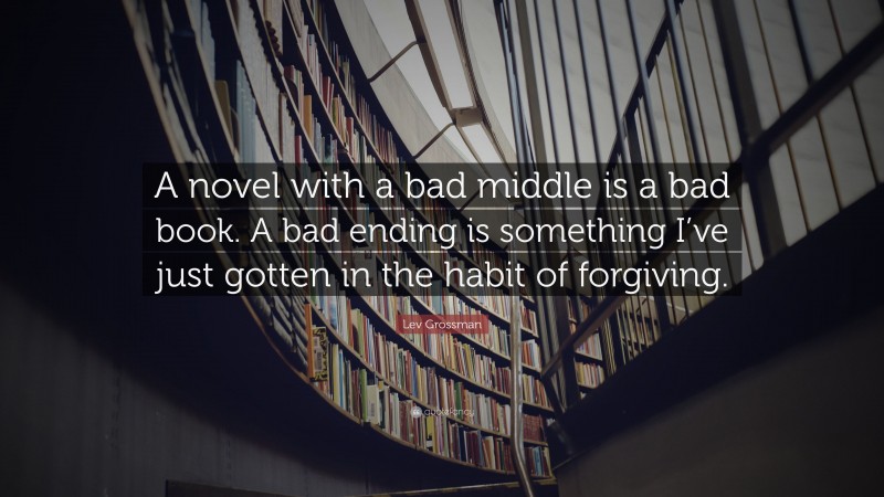 Lev Grossman Quote: “A novel with a bad middle is a bad book. A bad ending is something I’ve just gotten in the habit of forgiving.”