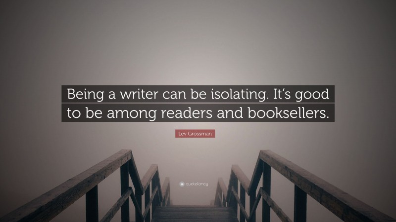 Lev Grossman Quote: “Being a writer can be isolating. It’s good to be among readers and booksellers.”