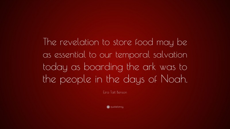 Ezra Taft Benson Quote: “The revelation to store food may be as essential to our temporal salvation today as boarding the ark was to the people in the days of Noah.”