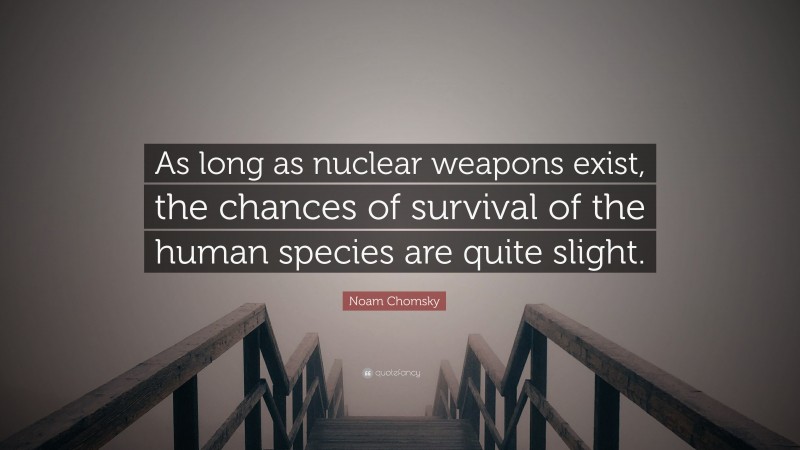 Noam Chomsky Quote: “As long as nuclear weapons exist, the chances of survival of the human species are quite slight.”
