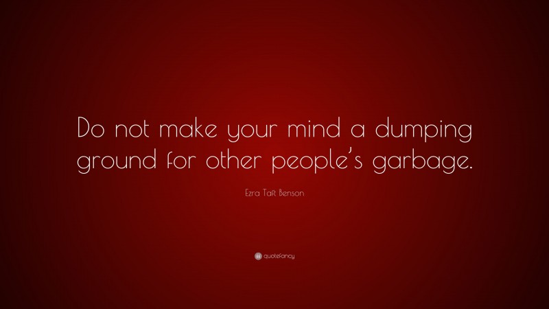 Ezra Taft Benson Quote: “Do not make your mind a dumping ground for other people’s garbage.”