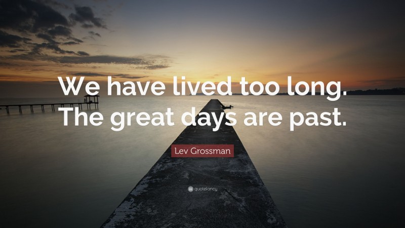 Lev Grossman Quote: “We have lived too long. The great days are past.”