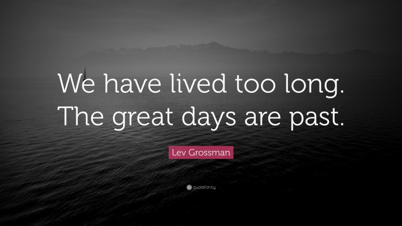 Lev Grossman Quote: “We have lived too long. The great days are past.”