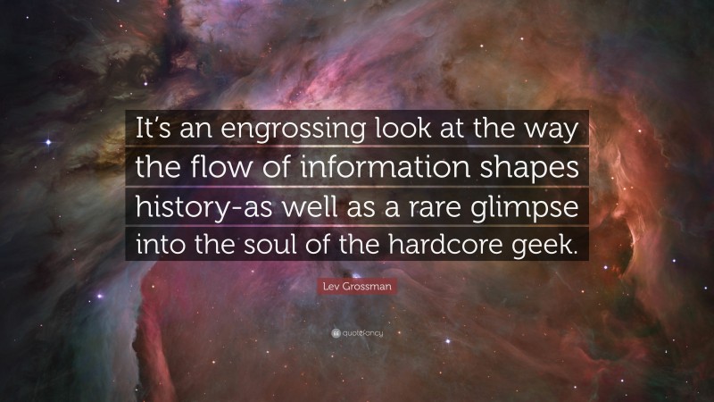 Lev Grossman Quote: “It’s an engrossing look at the way the flow of information shapes history-as well as a rare glimpse into the soul of the hardcore geek.”