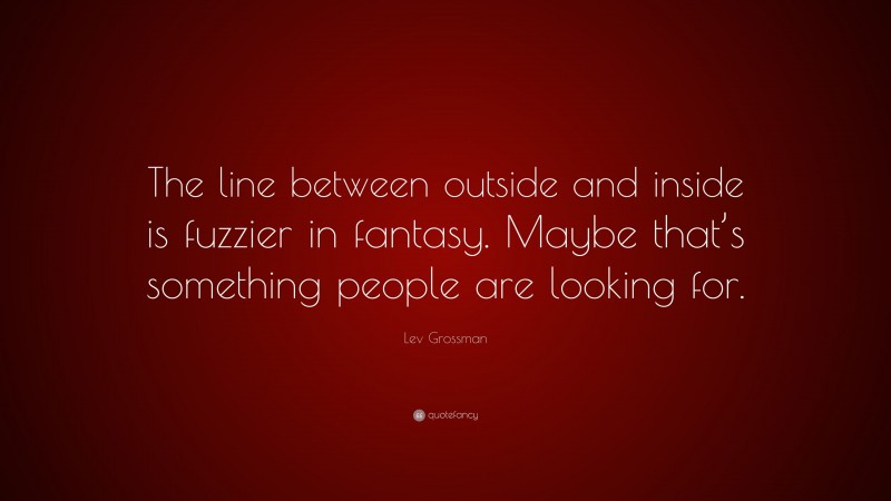 Lev Grossman Quote: “The line between outside and inside is fuzzier in fantasy. Maybe that’s something people are looking for.”