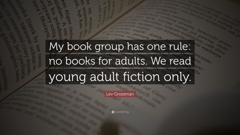 Lev Grossman Quote: “My book group has one rule: no books for adults. We read young adult fiction only.”