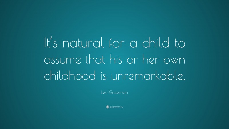 Lev Grossman Quote: “It’s natural for a child to assume that his or her own childhood is unremarkable.”