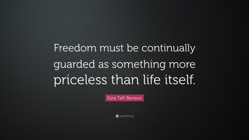 Ezra Taft Benson Quote: “Freedom must be continually guarded as something more priceless than life itself.”