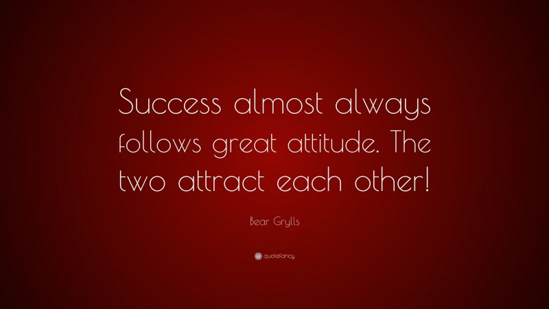 Bear Grylls Quote: “Success almost always follows great attitude. The two attract each other!”