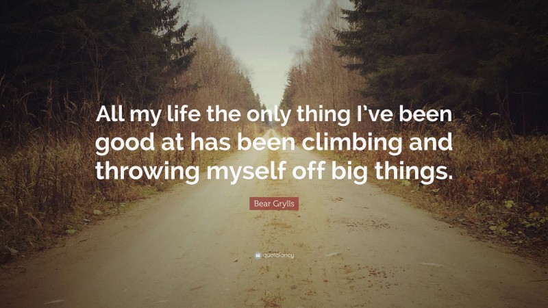 Bear Grylls Quote: “All my life the only thing I’ve been good at has been climbing and throwing myself off big things.”