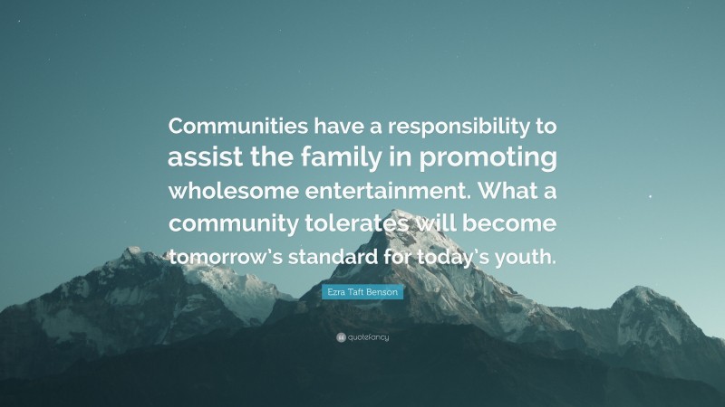 Ezra Taft Benson Quote: “Communities have a responsibility to assist the family in promoting wholesome entertainment. What a community tolerates will become tomorrow’s standard for today’s youth.”