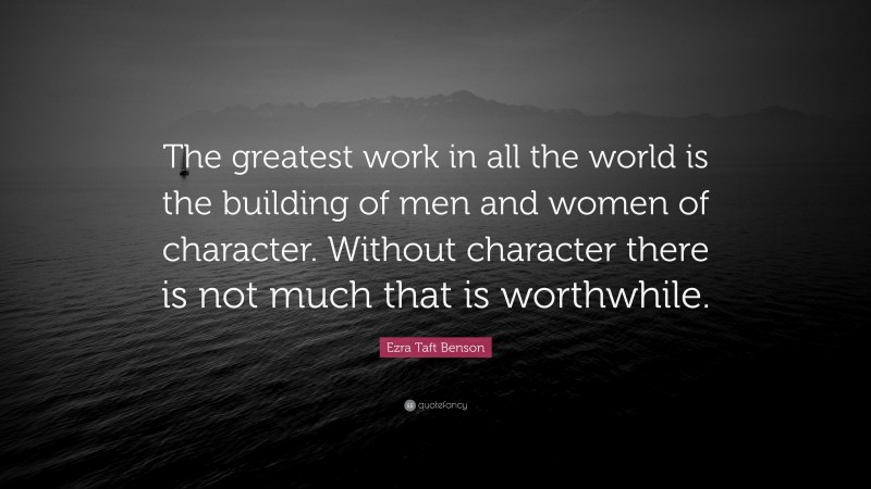 Ezra Taft Benson Quote: “The greatest work in all the world is the building of men and women of character. Without character there is not much that is worthwhile.”