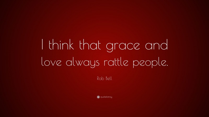 Rob Bell Quote: “I think that grace and love always rattle people.”
