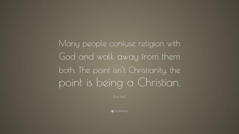 Rob Bell Quote: “Many people confuse religion with God and walk away from them both. The point isn’t Christianity, the point is being a Christian.”
