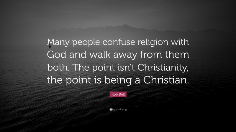 Rob Bell Quote: “Many people confuse religion with God and walk away from them both. The point isn’t Christianity, the point is being a Christian.”