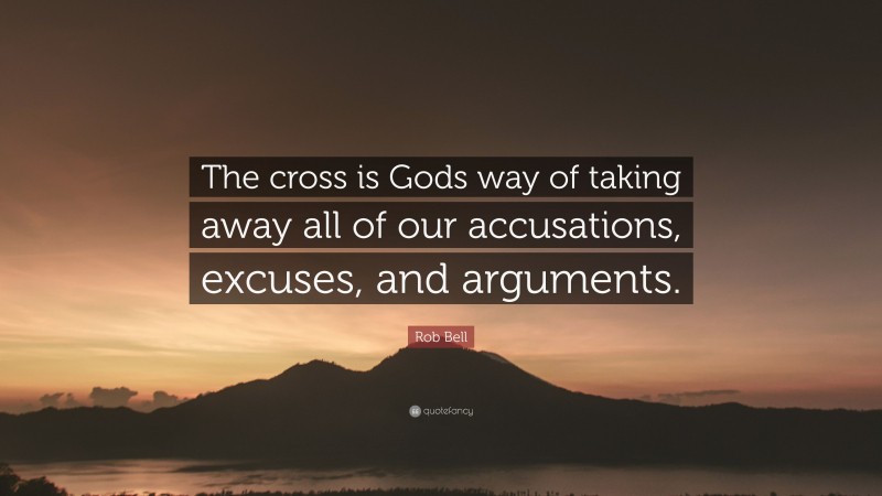 Rob Bell Quote: “The cross is Gods way of taking away all of our accusations, excuses, and arguments.”