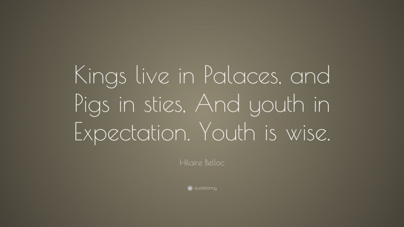 Hilaire Belloc Quote: “Kings live in Palaces, and Pigs in sties, And youth in Expectation. Youth is wise.”