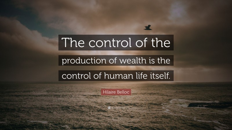 Hilaire Belloc Quote: “The control of the production of wealth is the control of human life itself.”