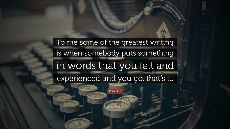 Rob Bell Quote: “To me some of the greatest writing is when somebody puts something in words that you felt and experienced and you go, that’s it.”