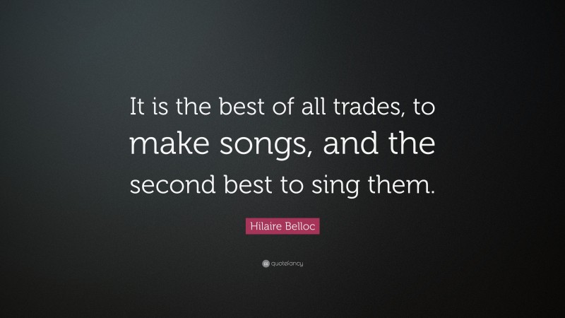 Hilaire Belloc Quote: “It is the best of all trades, to make songs, and the second best to sing them.”