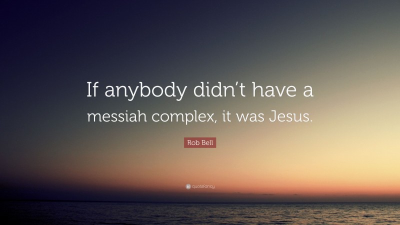 Rob Bell Quote: “If anybody didn’t have a messiah complex, it was Jesus.”