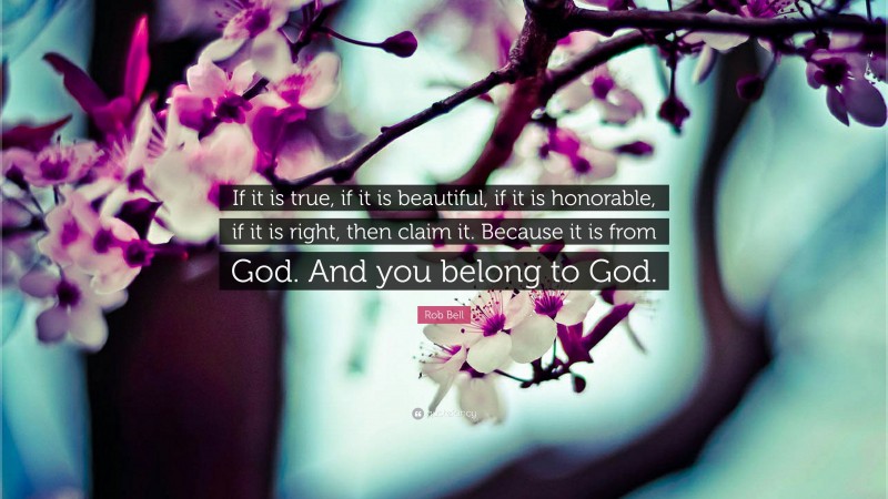 Rob Bell Quote: “If it is true, if it is beautiful, if it is honorable, if it is right, then claim it. Because it is from God. And you belong to God.”