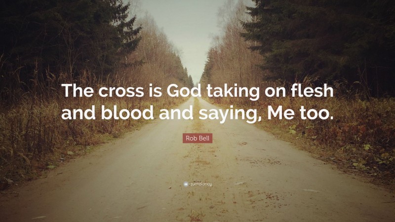 Rob Bell Quote: “The cross is God taking on flesh and blood and saying, Me too.”