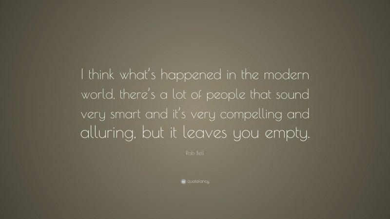 Rob Bell Quote: “I think what’s happened in the modern world, there’s a lot of people that sound very smart and it’s very compelling and alluring, but it leaves you empty.”