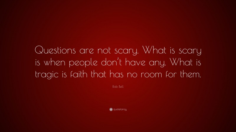 Rob Bell Quote: “Questions are not scary. What is scary is when people don’t have any. What is tragic is faith that has no room for them.”
