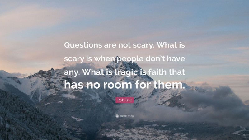 Rob Bell Quote: “Questions are not scary. What is scary is when people don’t have any. What is tragic is faith that has no room for them.”