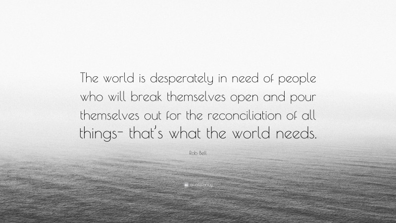Rob Bell Quote: “The world is desperately in need of people who will break themselves open and pour themselves out for the reconciliation of all things- that’s what the world needs.”