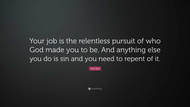 Rob Bell Quote: “Your job is the relentless pursuit of who God made you to be. And anything else you do is sin and you need to repent of it.”