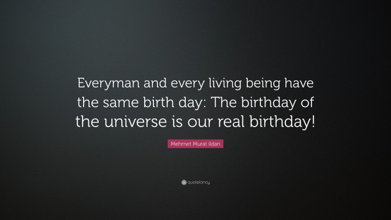 Mehmet Murat ildan Quote: “Everyman and every living being have the same birth day: The birthday of the universe is our real birthday!”