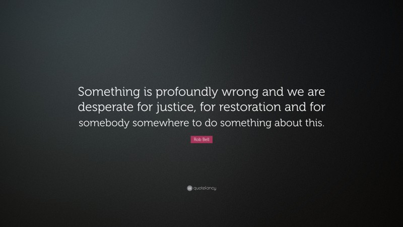 Rob Bell Quote: “Something is profoundly wrong and we are desperate for justice, for restoration and for somebody somewhere to do something about this.”
