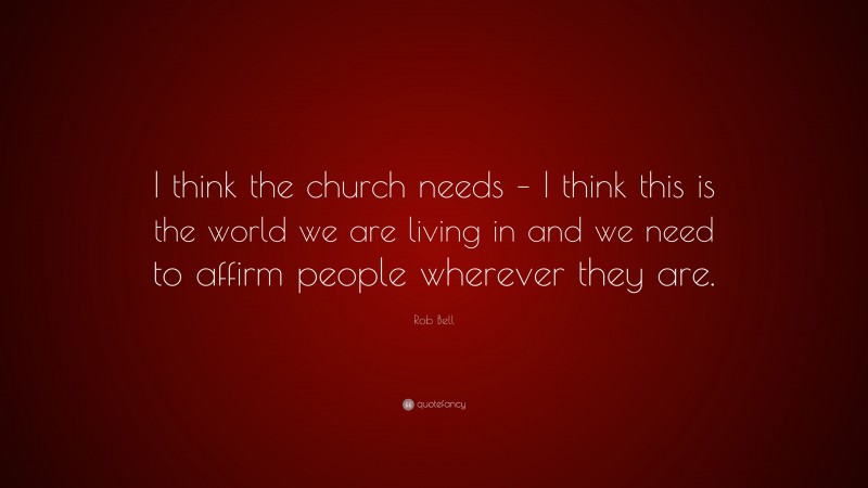 Rob Bell Quote: “I think the church needs – I think this is the world we are living in and we need to affirm people wherever they are.”