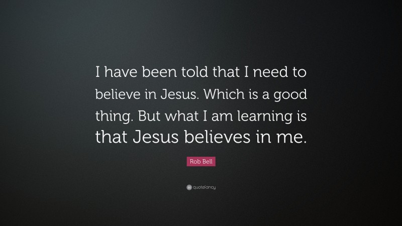 Rob Bell Quote: “I have been told that I need to believe in Jesus. Which is a good thing. But what I am learning is that Jesus believes in me.”