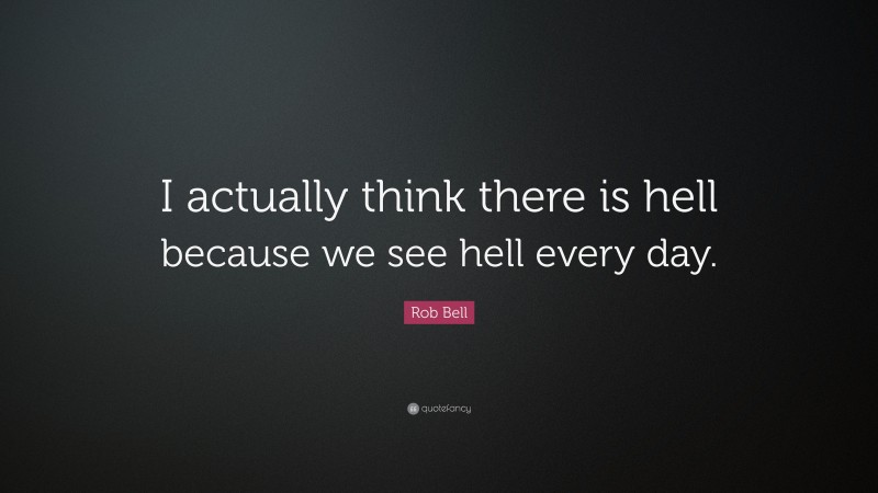 Rob Bell Quote: “I actually think there is hell because we see hell every day.”