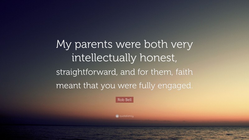 Rob Bell Quote: “My parents were both very intellectually honest, straightforward, and for them, faith meant that you were fully engaged.”