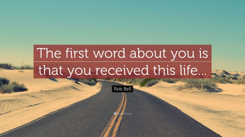 Rob Bell Quote: “The first word about you is that you received this life...”