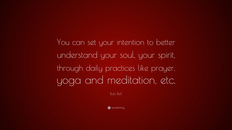 Rob Bell Quote: “You can set your intention to better understand your soul, your spirit, through daily practices like prayer, yoga and meditation, etc.”