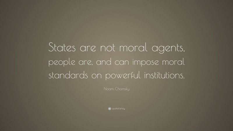 Noam Chomsky Quote: “States are not moral agents, people are, and can impose moral standards on powerful institutions.”