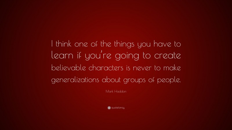 Mark Haddon Quote: “I think one of the things you have to learn if you’re going to create believable characters is never to make generalizations about groups of people.”