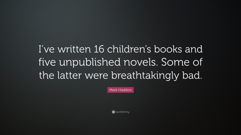 Mark Haddon Quote: “I’ve written 16 children’s books and five unpublished novels. Some of the latter were breathtakingly bad.”