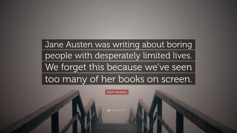 Mark Haddon Quote: “Jane Austen was writing about boring people with desperately limited lives. We forget this because we’ve seen too many of her books on screen.”