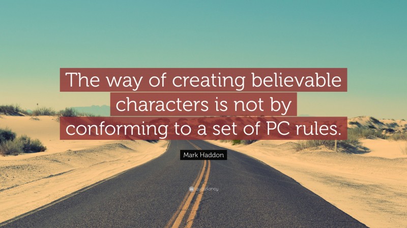 Mark Haddon Quote: “The way of creating believable characters is not by conforming to a set of PC rules.”